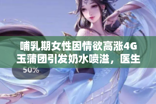 哺乳期女性因情欲高漲4G玉蒲團(tuán)引發(fā)奶水噴溢，醫(yī)生提醒需注意身體變化