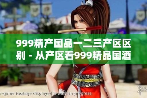 999精產(chǎn)國(guó)品一二三產(chǎn)區(qū)區(qū)別 - 從產(chǎn)區(qū)看999精品國(guó)酒的獨(dú)特之處