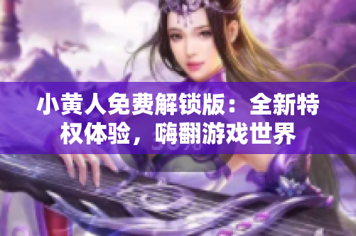 小黃人免費(fèi)解鎖版：全新特權(quán)體驗(yàn)，嗨翻游戲世界