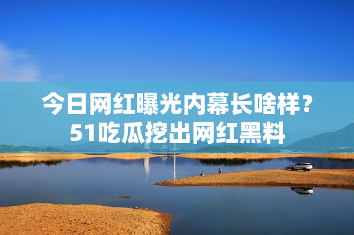 今日網(wǎng)紅曝光內(nèi)幕長(zhǎng)啥樣？51吃瓜挖出網(wǎng)紅黑料