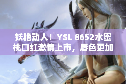 妖艷動(dòng)人！YSL 8652水蜜桃口紅激情上市，唇色更加誘人！