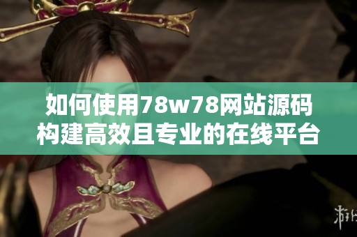 如何使用78w78網(wǎng)站源碼構(gòu)建高效且專業(yè)的在線平臺：詳細(xì)指南和操作步驟