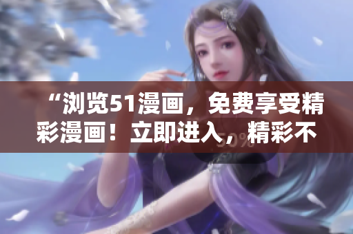“瀏覽51漫畫，免費(fèi)享受精彩漫畫！立即進(jìn)入，精彩不容錯過！”