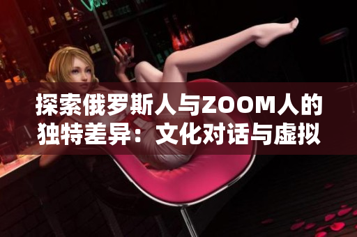 探索俄羅斯人與ZOOM人的獨(dú)特差異：文化對話與虛擬交流的碰撞