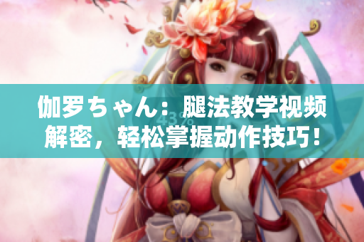 伽羅ちゃん：腿法教學視頻解密，輕松掌握動作技巧！