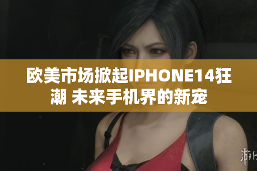 歐美市場掀起IPHONE14狂潮 未來手機(jī)界的新寵