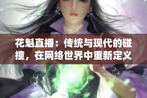 花魁直播：傳統(tǒng)與現(xiàn)代的碰撞，在網(wǎng)絡(luò)世界中重新定義身份和價(jià)值