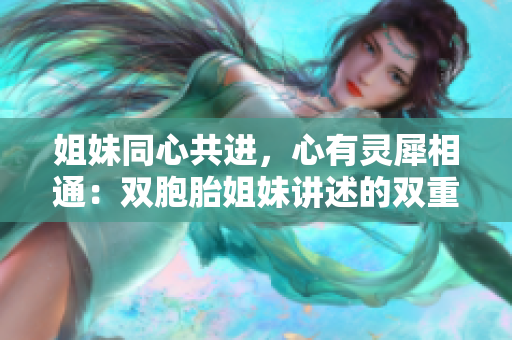 姐妹同心共進，心有靈犀相通：雙胞胎姐妹講述的雙重魅力