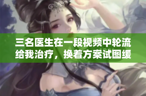 三名醫(yī)生在一段視頻中輪流給我治療，換著方案試圖緩解我的躁狂情緒