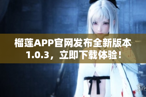 榴蓮APP官網發(fā)布全新版本1.0.3，立即下載體驗！