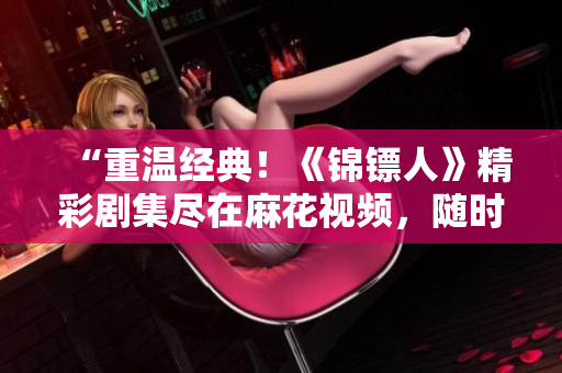 “重溫經典！《錦鏢人》精彩劇集盡在麻花視頻，隨時在線觀看！”