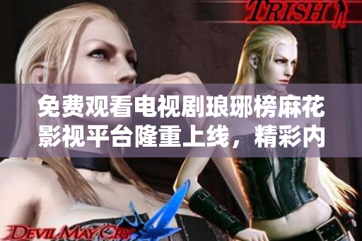 免費(fèi)觀看電視劇瑯琊榜麻花影視平臺(tái)隆重上線，精彩內(nèi)容盡在其中