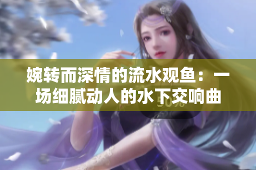 婉轉(zhuǎn)而深情的流水觀魚：一場(chǎng)細(xì)膩動(dòng)人的水下交響曲