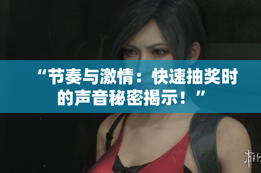 “節(jié)奏與激情：快速抽獎時的聲音秘密揭示！”