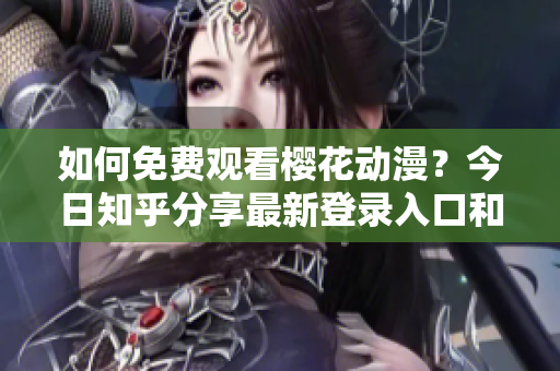 如何免費(fèi)觀看櫻花動(dòng)漫？今日知乎分享最新登錄入口和觀看方法