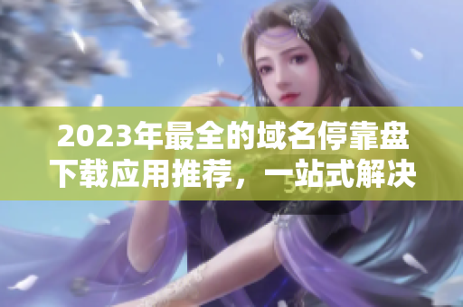 2023年最全的域名?？勘P下載應(yīng)用推薦，一站式解決您的域名管理需求