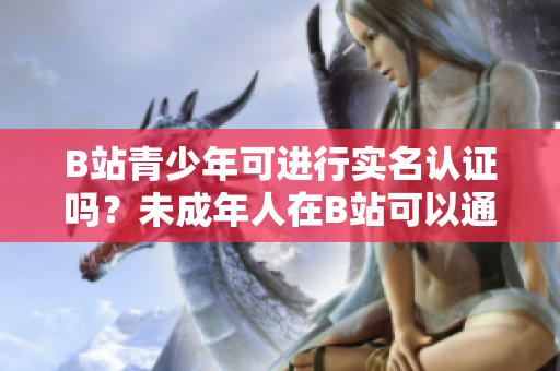 B站青少年可進(jìn)行實名認(rèn)證嗎？未成年人在B站可以通過實名認(rèn)證嗎？