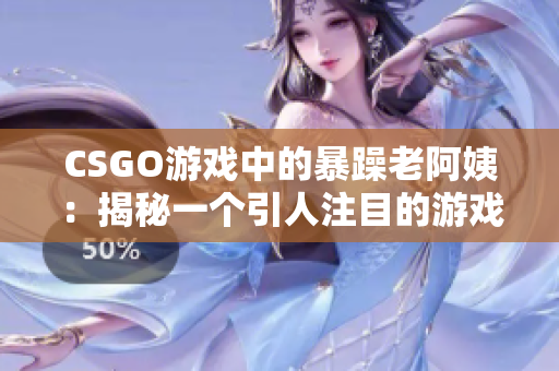 CSGO游戲中的暴躁老阿姨：揭秘一個引人注目的游戲現(xiàn)象