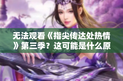 無法觀看《指尖傳達(dá)處熱情》第三季？這可能是什么原因？