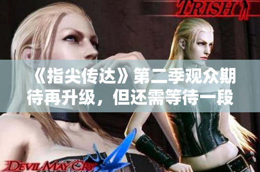 《指尖傳達(dá)》第二季觀眾期待再升級(jí)，但還需等待一段時(shí)間