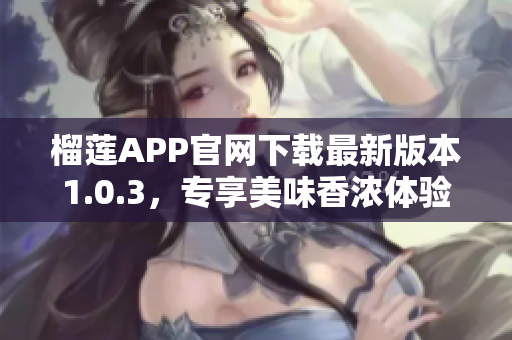 榴蓮APP官網(wǎng)下載最新版本1.0.3，專享美味香濃體驗