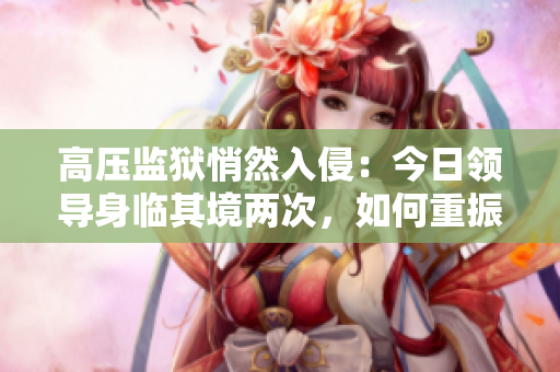 高壓監(jiān)獄悄然入侵：今日領(lǐng)導(dǎo)身臨其境兩次，如何重振雄風(fēng)？