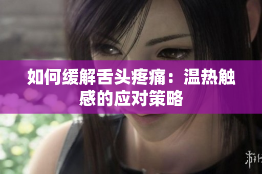 如何緩解舌頭疼痛：溫熱觸感的應對策略