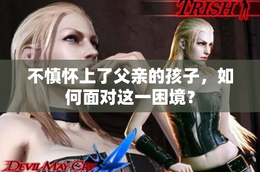不慎懷上了父親的孩子，如何面對這一困境？
