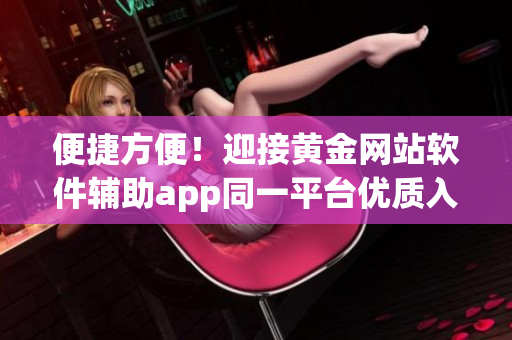 便捷方便！迎接黃金網(wǎng)站軟件輔助app同一平臺優(yōu)質入口