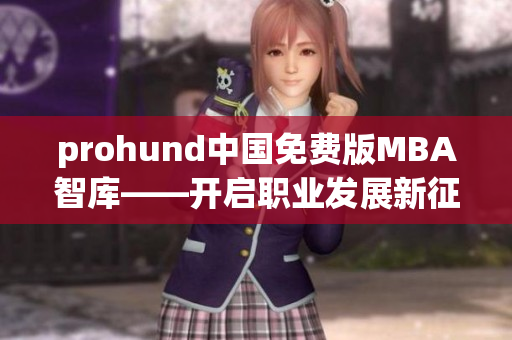 prohund中國(guó)免費(fèi)版MBA智庫(kù)——開(kāi)啟職業(yè)發(fā)展新征程