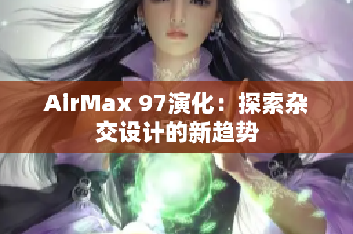 AirMax 97演化：探索雜交設(shè)計(jì)的新趨勢(shì)