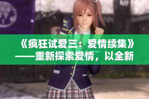 《瘋狂試愛(ài)三：愛(ài)情續(xù)集》——重新探索愛(ài)情，以全新視角續(xù)寫(xiě)經(jīng)典。