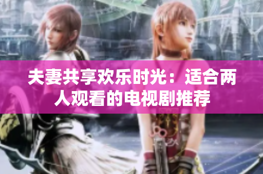夫妻共享歡樂(lè)時(shí)光：適合兩人觀看的電視劇推薦