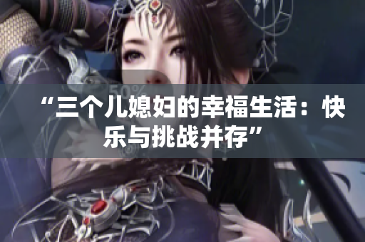“三個(gè)兒媳婦的幸福生活：快樂(lè)與挑戰(zhàn)并存”