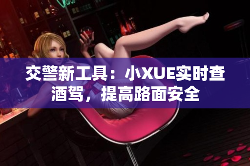 交警新工具：小XUE實(shí)時(shí)查酒駕，提高路面安全