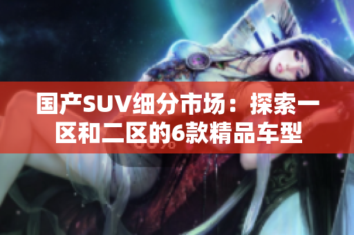 國(guó)產(chǎn)SUV細(xì)分市場(chǎng)：探索一區(qū)和二區(qū)的6款精品車型
