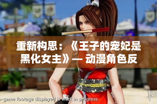重新構(gòu)思：《王子的寵妃是黑化女主》— 動(dòng)漫角色反轉(zhuǎn)設(shè)定，嶄新故事展開(kāi)