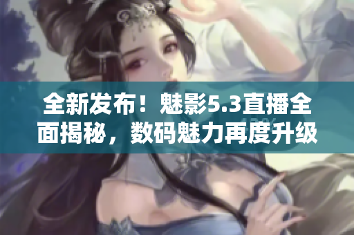 全新發(fā)布！魅影5.3直播全面揭秘，數(shù)碼魅力再度升級(jí)