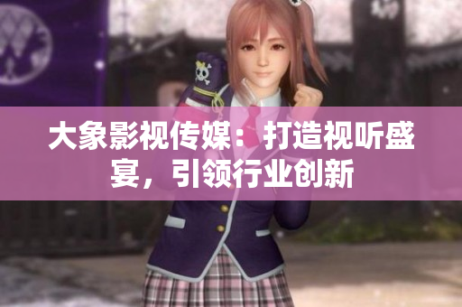 大象影視傳媒：打造視聽盛宴，引領(lǐng)行業(yè)創(chuàng)新