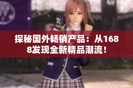 探秘國外暢銷產(chǎn)品：從1688發(fā)現(xiàn)全新精品潮流！