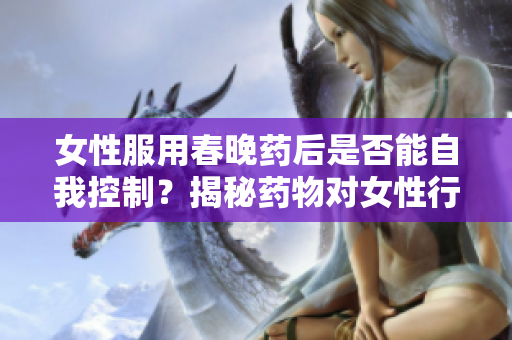女性服用春晚藥后是否能自我控制？揭秘藥物對(duì)女性行為的影響