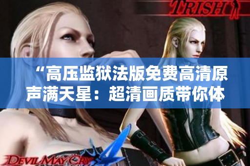 “高壓監(jiān)獄法版免費高清原聲滿天星：超清畫質帶你體驗逼真監(jiān)獄生活！”