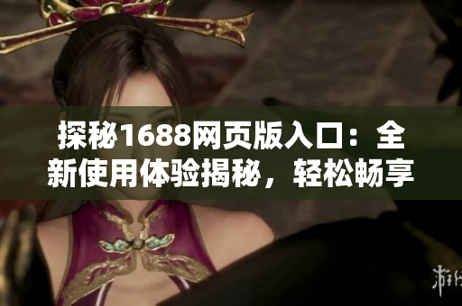 探秘1688網(wǎng)頁版入口：全新使用體驗(yàn)揭秘，輕松暢享批發(fā)采購利器！