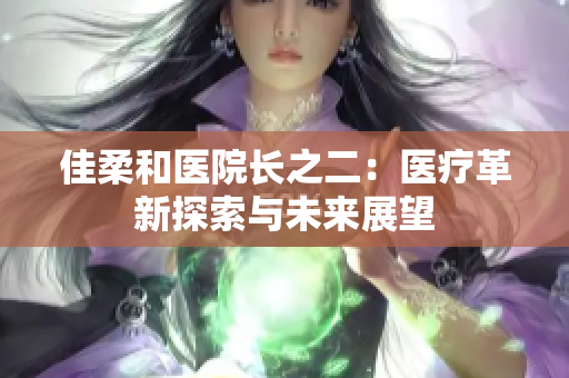 佳柔和醫(yī)院長之二：醫(yī)療革新探索與未來展望