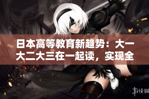 日本高等教育新趨勢(shì)：大一大二大三在一起讀，實(shí)現(xiàn)全新教學(xué)模式