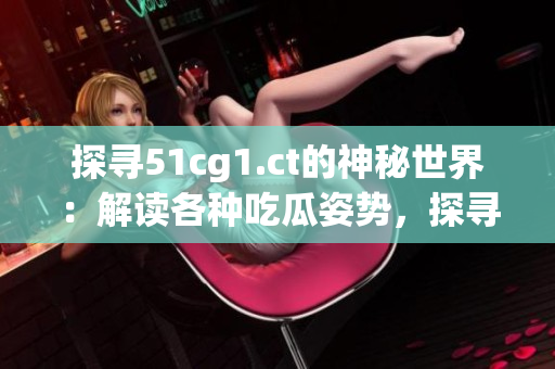 探尋51cg1.ct的神秘世界：解讀各種吃瓜姿勢，探尋隱藏背后的故事