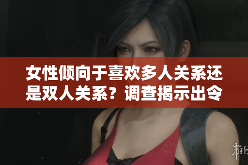 女性傾向于喜歡多人關(guān)系還是雙人關(guān)系？調(diào)查揭示出令人驚訝的結(jié)果