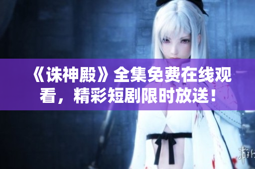 《誅神殿》全集免費在線觀看，精彩短劇限時放送！