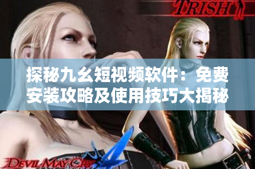 探秘九幺短視頻軟件：免費(fèi)安裝攻略及使用技巧大揭秘！
