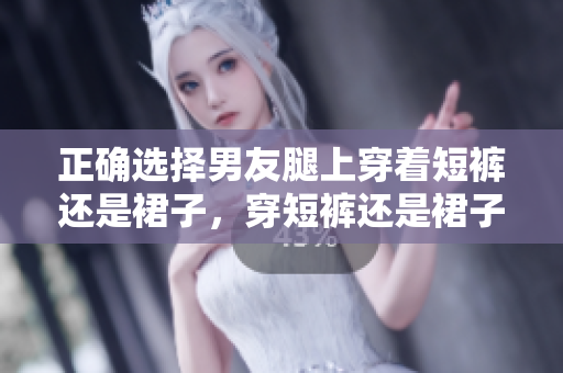 正確選擇男友腿上穿著短褲還是裙子，穿短褲還是裙子？如何選擇更合適？